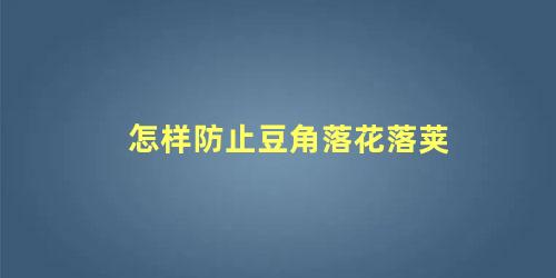 如何防治豇豆落花落荚(豆角落花落荚的症状、原因和防治方法)